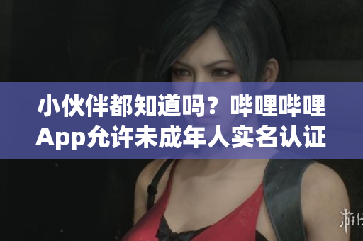 小伙伴都知道吗？哔哩哔哩App允许未成年人实名认证吗？