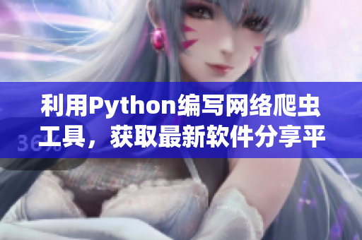利用Python编写网络爬虫工具，获取最新软件分享平台动态