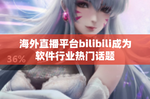 海外直播平台bilibili成为软件行业热门话题