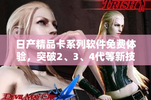 日产精品卡系列软件免费体验，突破2、3、4代等新技术升级