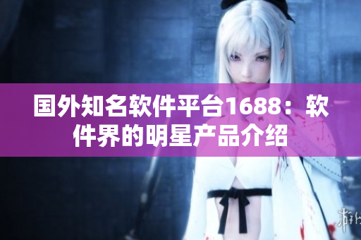 国外知名软件平台1688：软件界的明星产品介绍