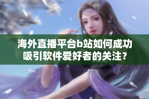 海外直播平台b站如何成功吸引软件爱好者的关注？