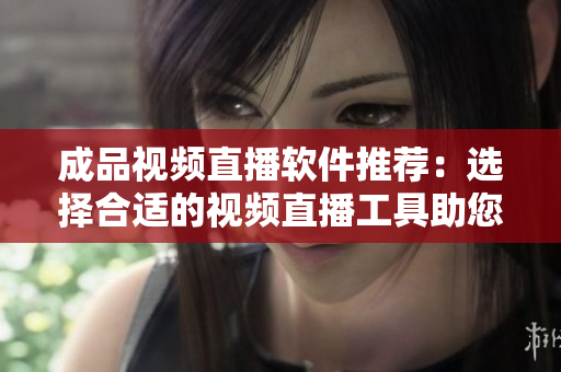 成品视频直播软件推荐：选择合适的视频直播工具助您实现梦想