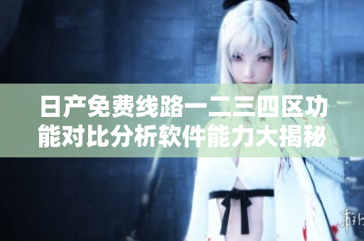日产免费线路一二三四区功能对比分析软件能力大揭秘