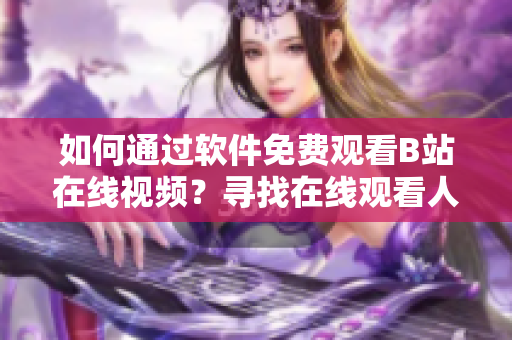 如何通过软件免费观看B站在线视频？寻找在线观看人数的方法