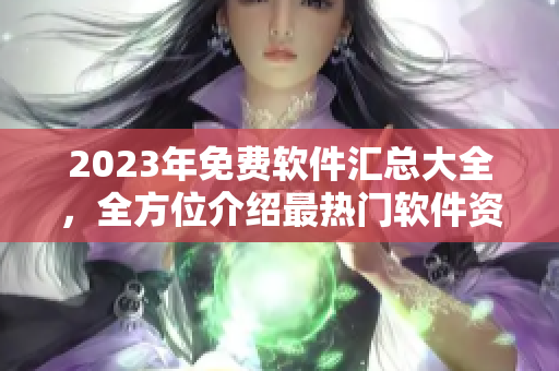 2023年免费软件汇总大全，全方位介绍最热门软件资源