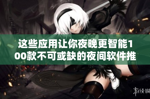 这些应用让你夜晚更智能100款不可或缺的夜间软件推荐