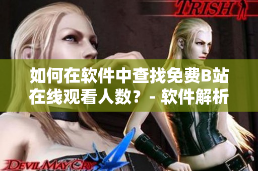 如何在软件中查找免费B站在线观看人数？- 软件解析B站视频观看数据步骤