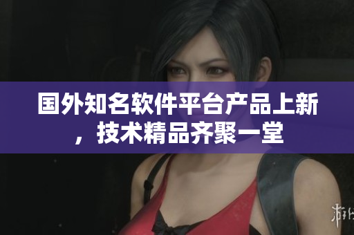 国外知名软件平台产品上新，技术精品齐聚一堂