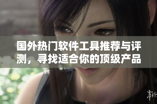 国外热门软件工具推荐与评测，寻找适合你的顶级产品