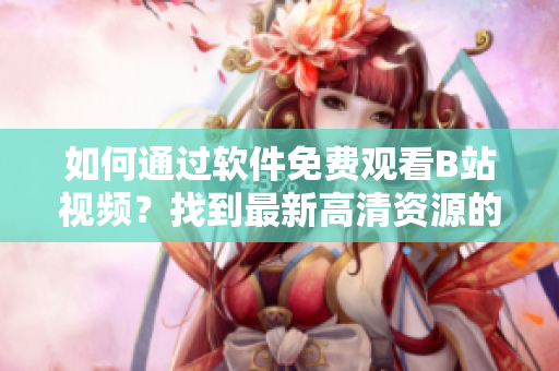 如何通过软件免费观看B站视频？找到最新高清资源的方法