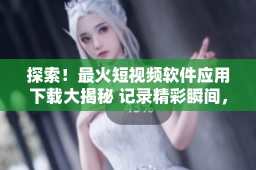 探索！最火短视频软件应用下载大揭秘 记录精彩瞬间，快速传播影响力
