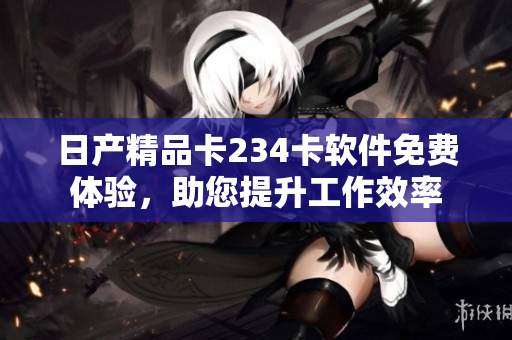 日产精品卡234卡软件免费体验，助您提升工作效率