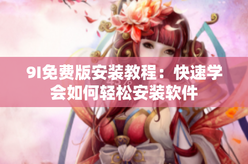 9I免费版安装教程：快速学会如何轻松安装软件