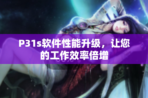 P31s软件性能升级，让您的工作效率倍增
