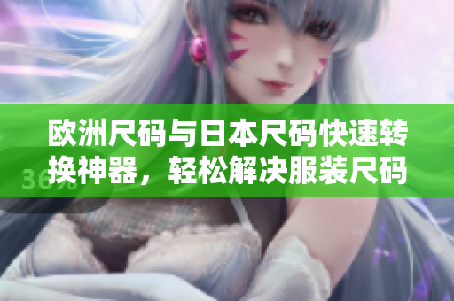 欧洲尺码与日本尺码快速转换神器，轻松解决服装尺码困扰