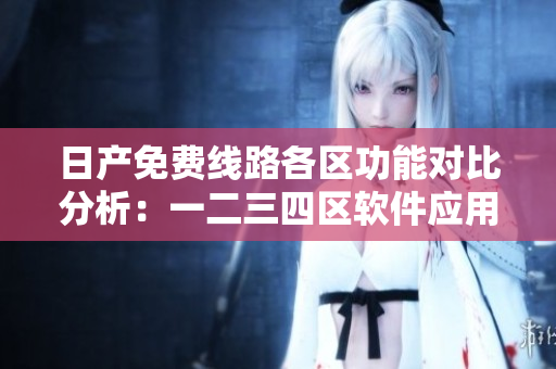 日产免费线路各区功能对比分析：一二三四区软件应用特点详解