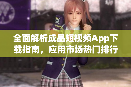 全面解析成品短视频App下载指南，应用市场热门排行推荐