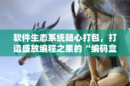 软件生态系统随心打包，打造盛放编程之果的“编码盒”