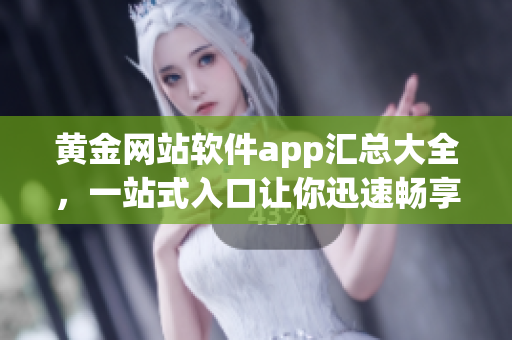 黄金网站软件app汇总大全，一站式入口让你迅速畅享最全面的软件资源