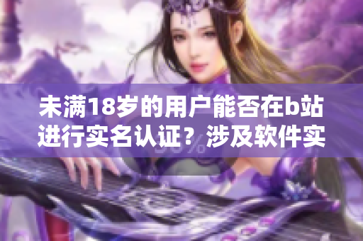 未满18岁的用户能否在b站进行实名认证？涉及软件实名认证的详细解读