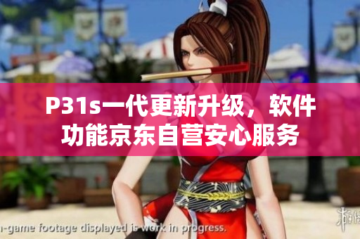P31s一代更新升级，软件功能京东自营安心服务