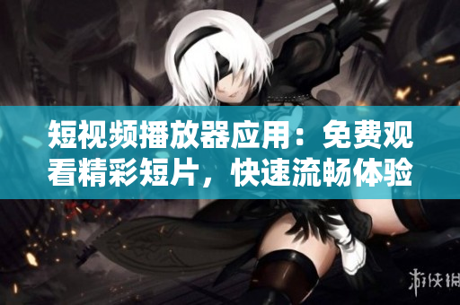 短视频播放器应用：免费观看精彩短片，快速流畅体验