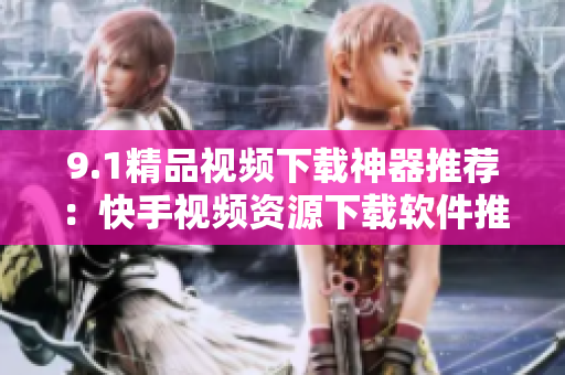 9.1精品视频下载神器推荐：快手视频资源下载软件推介