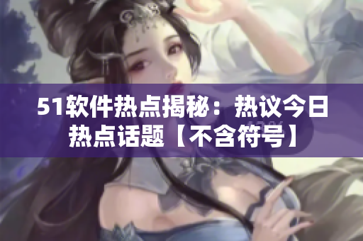 51软件热点揭秘：热议今日热点话题【不含符号】