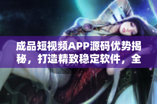 成品短视频APP源码优势揭秘，打造精致稳定软件，全方位解析！