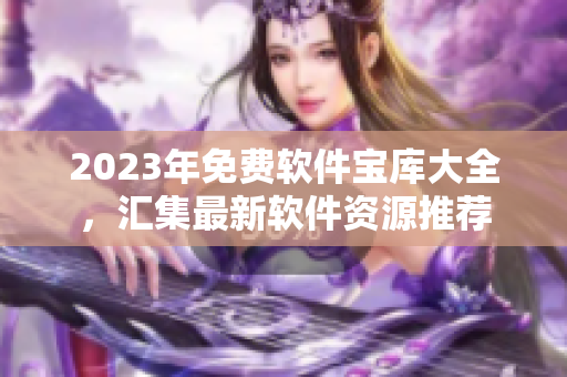 2023年免费软件宝库大全，汇集最新软件资源推荐