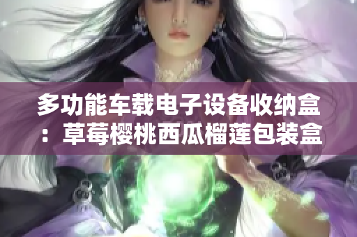 多功能车载电子设备收纳盒：草莓樱桃西瓜榴莲包装盒灵感来源