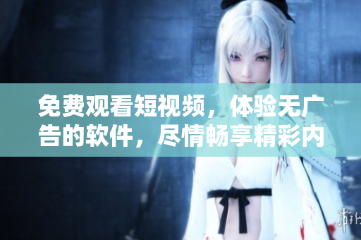 免费观看短视频，体验无广告的软件，尽情畅享精彩内容