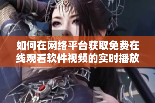 如何在网络平台获取免费在线观看软件视频的实时播放人数