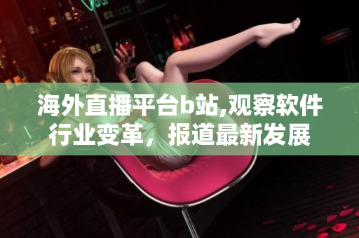 海外直播平台b站,观察软件行业变革，报道最新发展