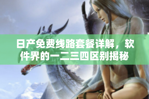 日产免费线路套餐详解，软件界的一二三四区别揭秘