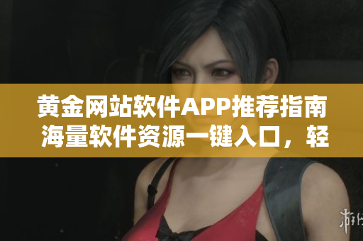 黄金网站软件APP推荐指南 海量软件资源一键入口，轻松下载使用！