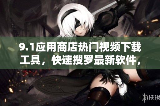 9.1应用商店热门视频下载工具，快速搜罗最新软件，让你触手可及