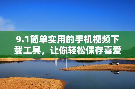 9.1简单实用的手机视频下载工具，让你轻松保存喜爱的视频