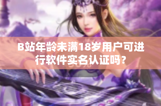 B站年龄未满18岁用户可进行软件实名认证吗？