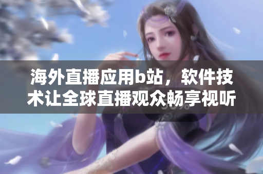 海外直播应用b站，软件技术让全球直播观众畅享视听盛宴