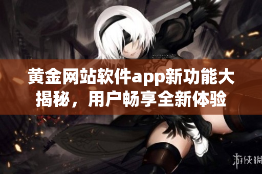 黄金网站软件app新功能大揭秘，用户畅享全新体验