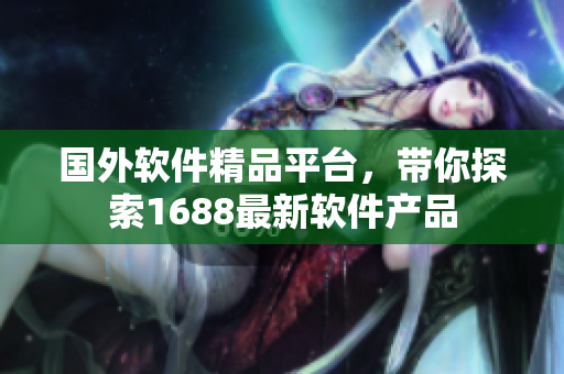 国外软件精品平台，带你探索1688最新软件产品
