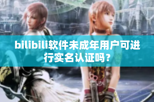bilibili软件未成年用户可进行实名认证吗？