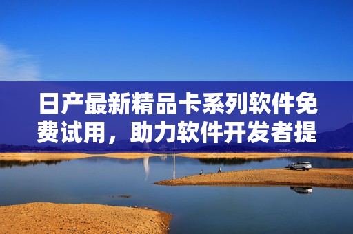 日产最新精品卡系列软件免费试用，助力软件开发者提升效率