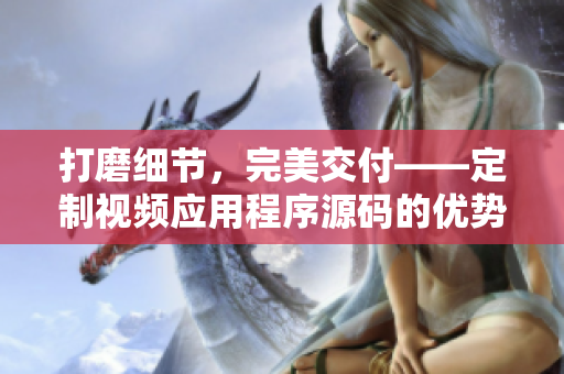 打磨细节，完美交付——定制视频应用程序源码的优势