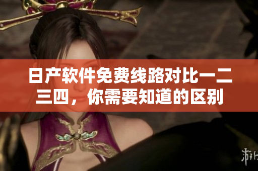 日产软件免费线路对比一二三四，你需要知道的区别