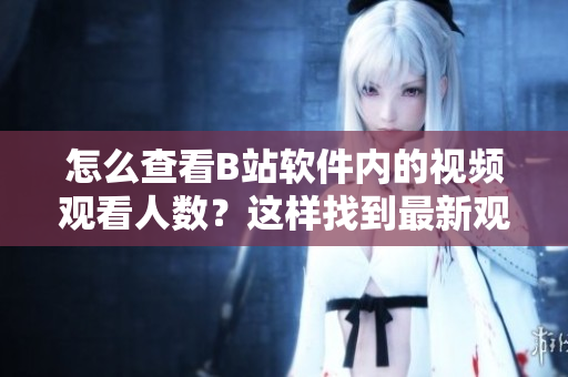 怎么查看B站软件内的视频观看人数？这样找到最新观看数据