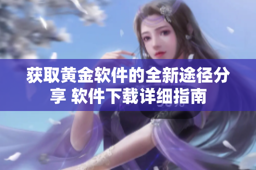 获取黄金软件的全新途径分享 软件下载详细指南