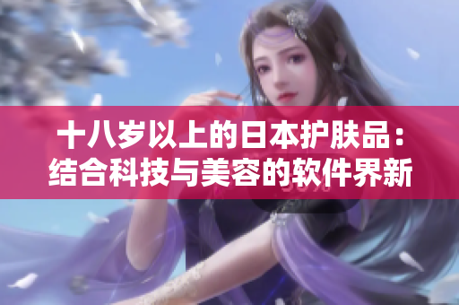 十八岁以上的日本护肤品：结合科技与美容的软件界新宠